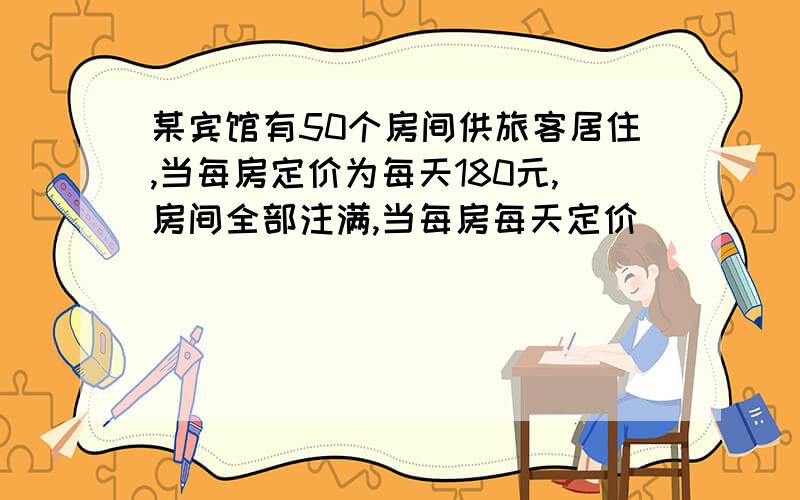 某宾馆有50个房间供旅客居住,当每房定价为每天180元,房间全部注满,当每房每天定价