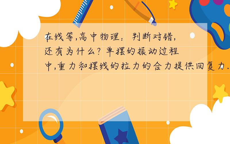 在线等,高中物理：判断对错,还有为什么? 单摆的振动过程中,重力和摆线的拉力的合力提供回复力. 谢谢