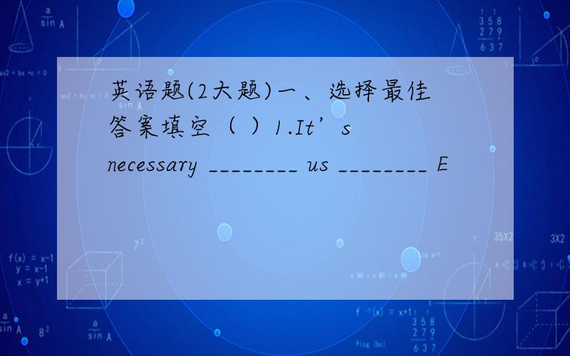 英语题(2大题)一、选择最佳答案填空（ ）1.It’s necessary ________ us ________ E