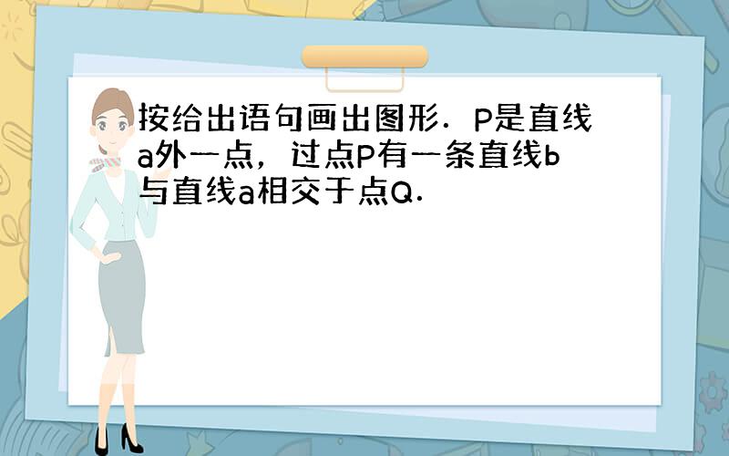 按给出语句画出图形．P是直线a外一点，过点P有一条直线b与直线a相交于点Q．