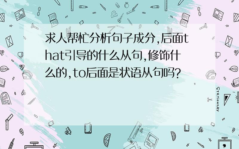 求人帮忙分析句子成分,后面that引导的什么从句,修饰什么的,to后面是状语从句吗?