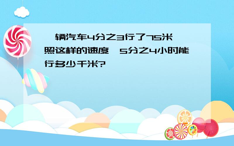 一辆汽车4分之3行了75米,照这样的速度,5分之4小时能行多少千米?