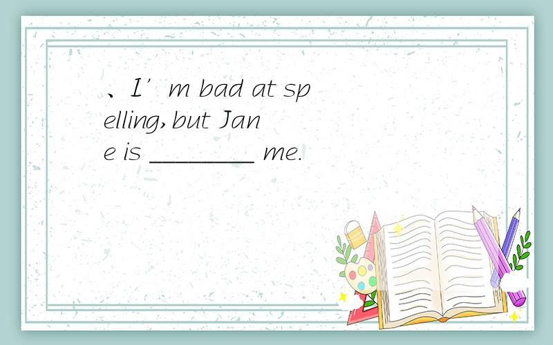 、I’m bad at spelling,but Jane is ________ me.