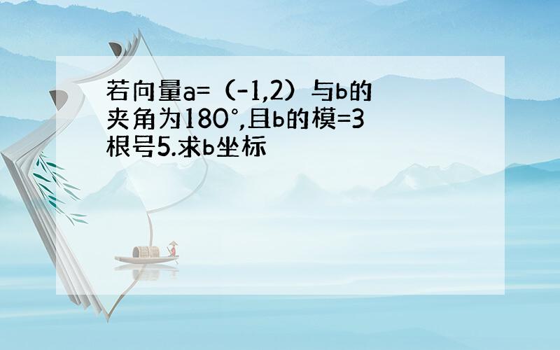 若向量a=（-1,2）与b的夹角为180°,且b的模=3根号5.求b坐标