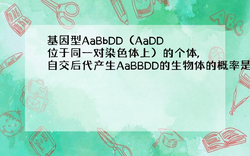 基因型AaBbDD（AaDD位于同一对染色体上）的个体,自交后代产生AaBBDD的生物体的概率是?