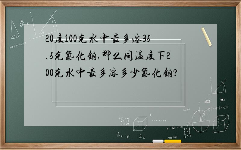 20度100克水中最多溶35.5克氯化钠,那么同温度下200克水中最多溶多少氯化钠?