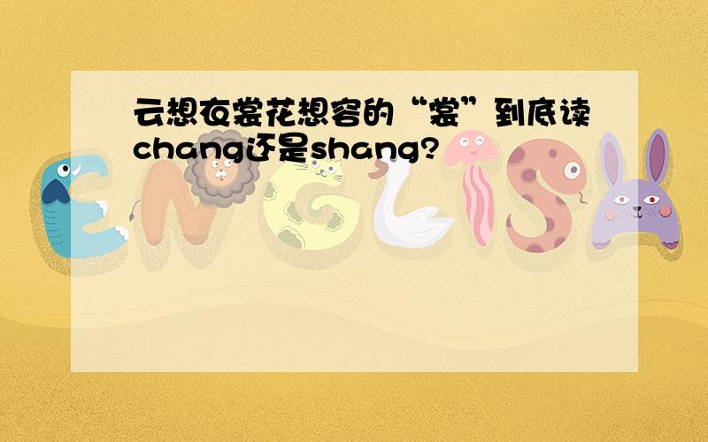 云想衣裳花想容的“裳”到底读chang还是shang?