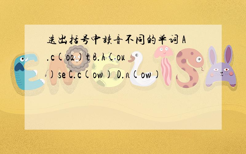 选出括号中读音不同的单词 A.c(oa)t B.h(ou)se C.c(ow) D.n(ow)