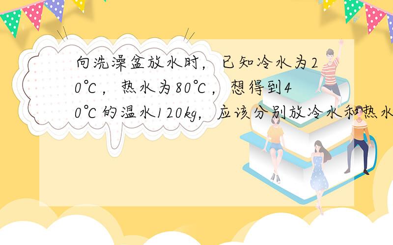 向洗澡盆放水时，已知冷水为20℃，热水为80℃，想得到40℃的温水120kg，应该分别放冷水和热水各多少千克？（不计热损