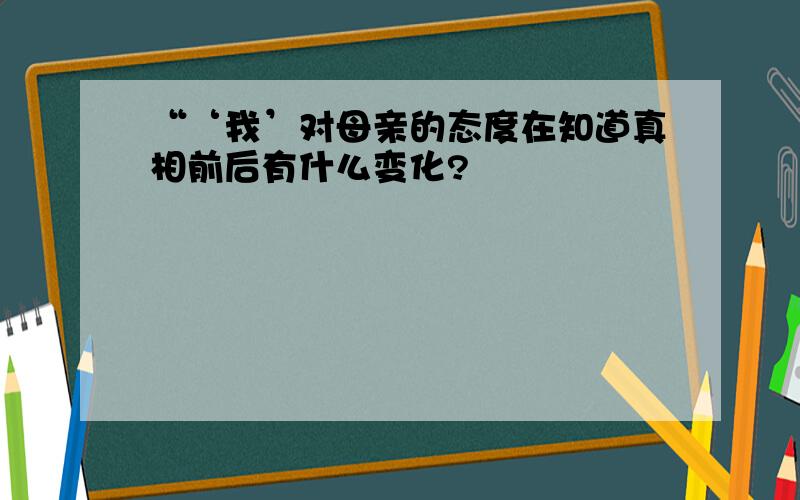 “‘我’对母亲的态度在知道真相前后有什么变化?