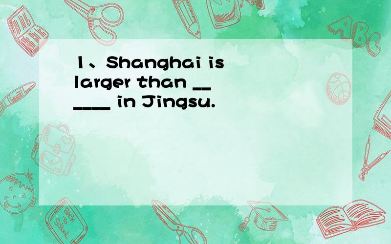 1、Shanghai is larger than ______ in Jingsu.