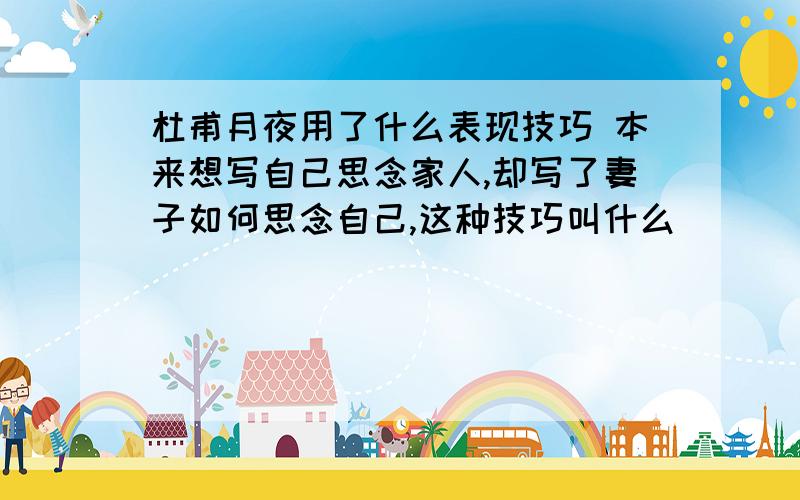 杜甫月夜用了什么表现技巧 本来想写自己思念家人,却写了妻子如何思念自己,这种技巧叫什么