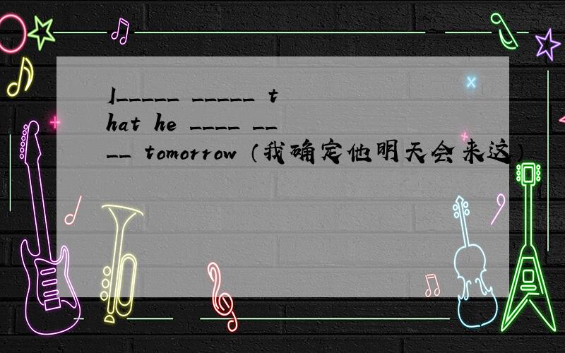 I_____ _____ that he ____ ____ tomorrow （我确定他明天会来这）