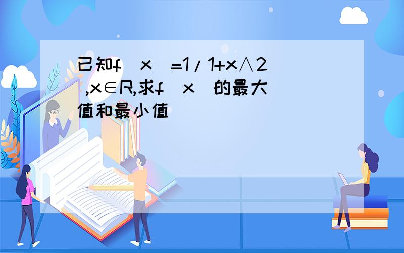 已知f(x)=1/1+x∧2 ,x∈R,求f(x)的最大值和最小值