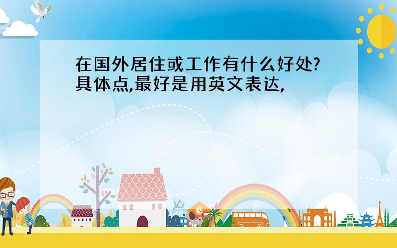 在国外居住或工作有什么好处?具体点,最好是用英文表达,