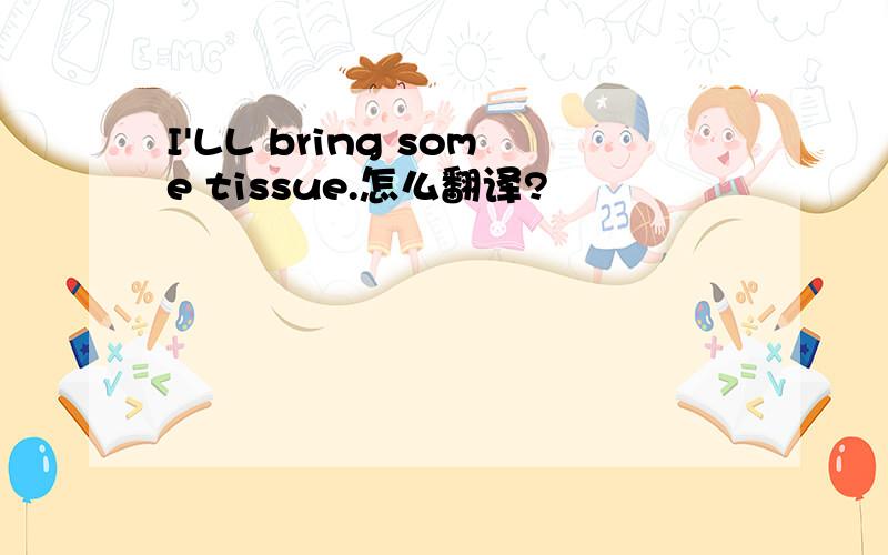 I'LL bring some tissue.怎么翻译?