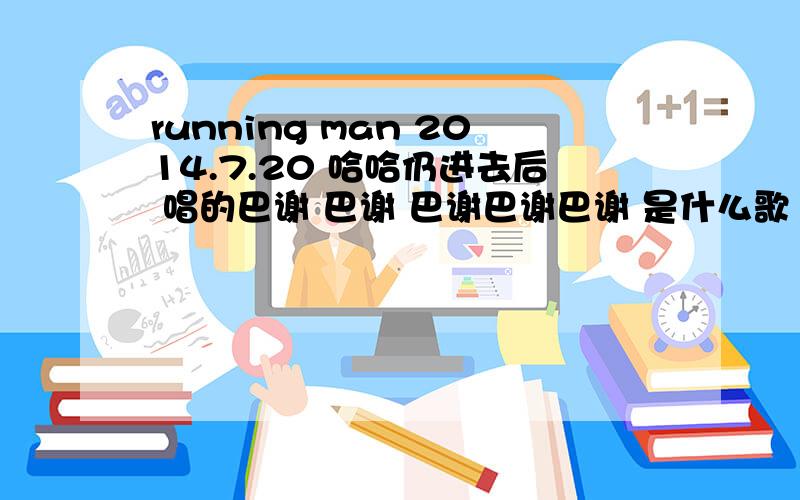 running man 2014.7.20 哈哈仍进去后 唱的巴谢 巴谢 巴谢巴谢巴谢 是什么歌 求歌名