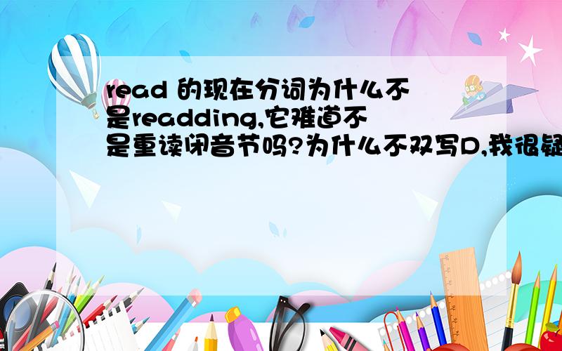 read 的现在分词为什么不是readding,它难道不是重读闭音节吗?为什么不双写D,我很疑惑,虽然知道read 的现