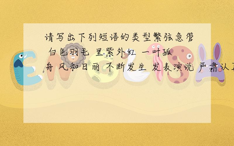 请写出下列短语的类型繁弦急管 白色羽毛 里紫外红 一叶孤舟 风和日丽 不断发生 发表演说 严肃认真 千斤重担 毫无怨恨