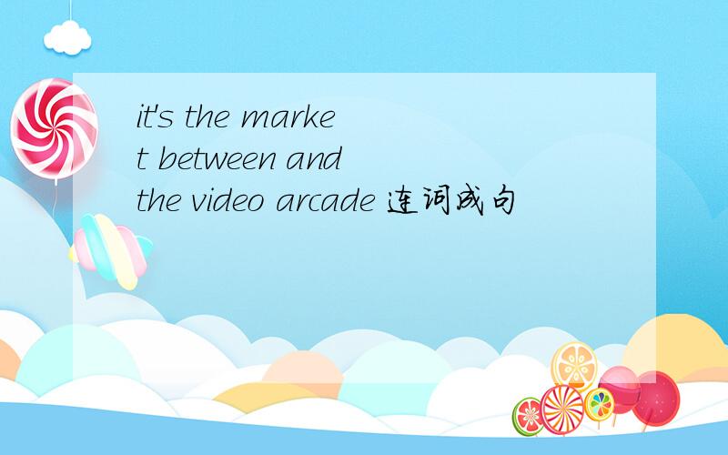 it's the market between and the video arcade 连词成句