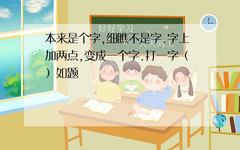 本来是个字,细瞧不是字.字上加两点,变成一个字.打一字（）如题