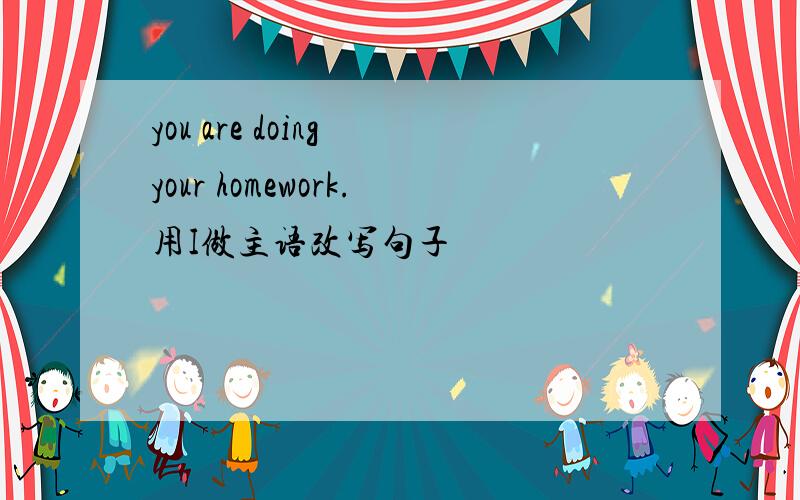 you are doing your homework.用I做主语改写句子