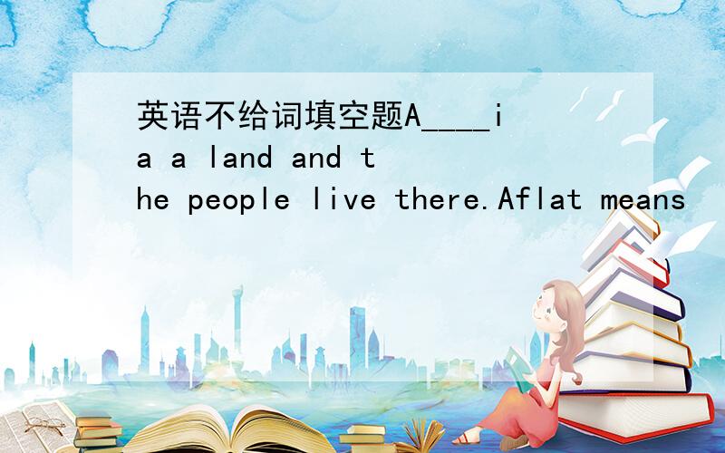 英语不给词填空题A____ia a land and the people live there.Aflat means