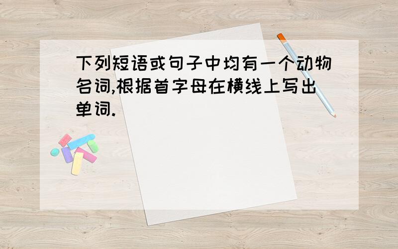 下列短语或句子中均有一个动物名词,根据首字母在横线上写出单词.