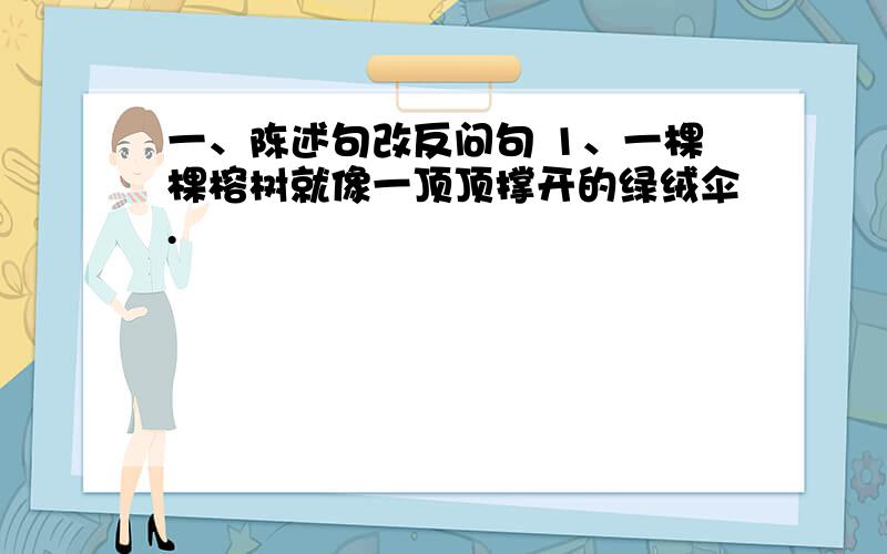 一、陈述句改反问句 1、一棵棵榕树就像一顶顶撑开的绿绒伞.