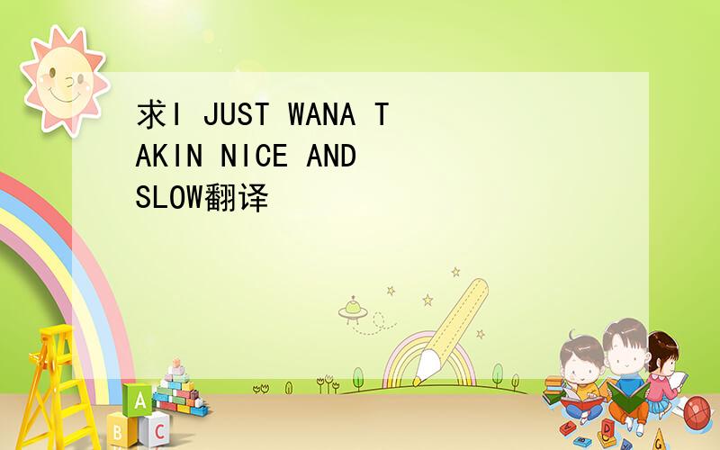 求I JUST WANA TAKIN NICE AND SLOW翻译