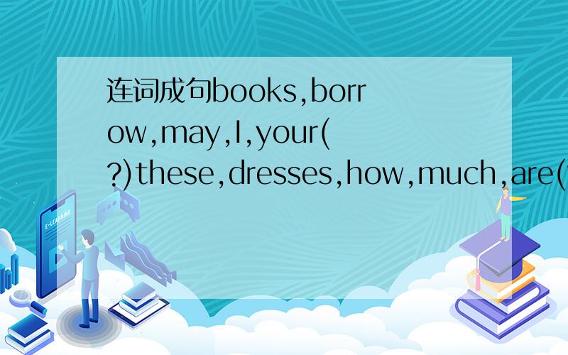 连词成句books,borrow,may,I,your(?)these,dresses,how,much,are(?)s