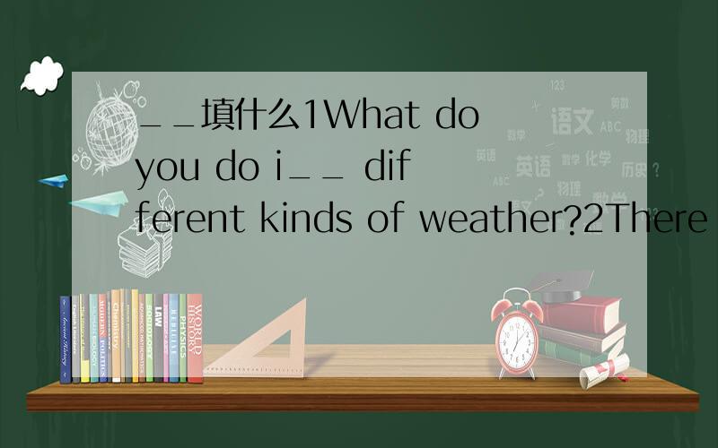 __填什么1What do you do i__ different kinds of weather?2There w