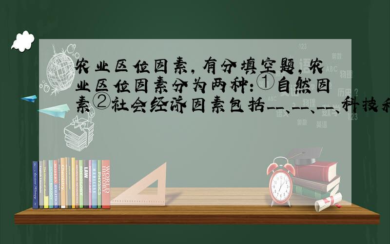 农业区位因素,有分填空题,农业区位因素分为两种:①自然因素②社会经济因素包括__、__、__、科技和政策等,①已经填完了