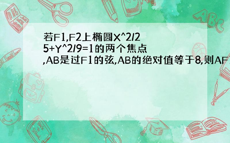 若F1,F2上椭圆X^2/25+Y^2/9=1的两个焦点,AB是过F1的弦,AB的绝对值等于8,则AF1的绝对值+BF2