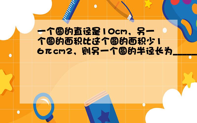 一个圆的直径是10cm，另一个圆的面积比这个圆的面积少16πcm2，则另一个圆的半径长为______cm．