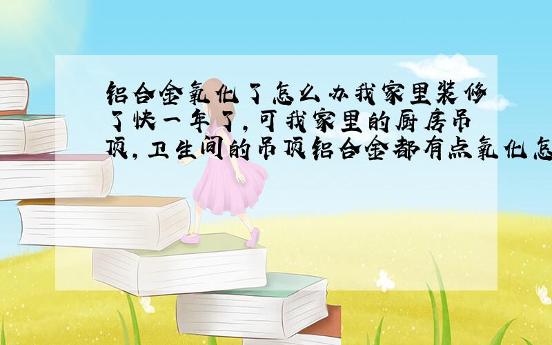 铝合金氧化了怎么办我家里装修了快一年了,可我家里的厨房吊顶,卫生间的吊顶铝合金都有点氧化怎么回事?