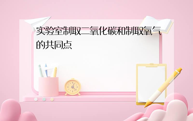 实验室制取二氧化碳和制取氧气的共同点