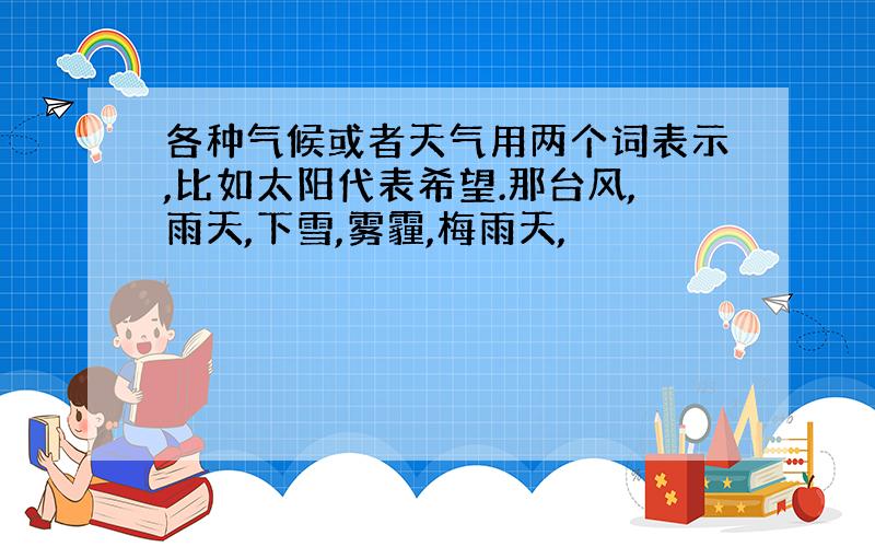 各种气候或者天气用两个词表示,比如太阳代表希望.那台风,雨天,下雪,雾霾,梅雨天,