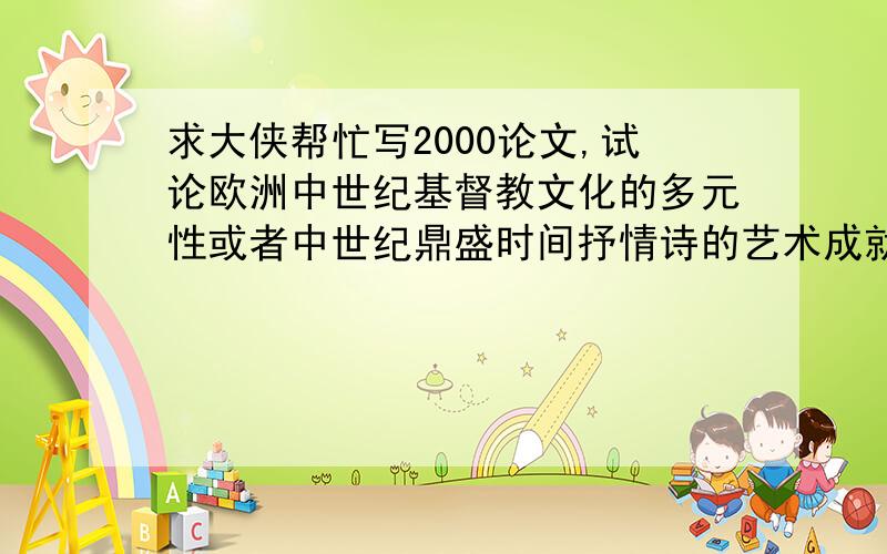 求大侠帮忙写2000论文,试论欧洲中世纪基督教文化的多元性或者中世纪鼎盛时间抒情诗的艺术成就,