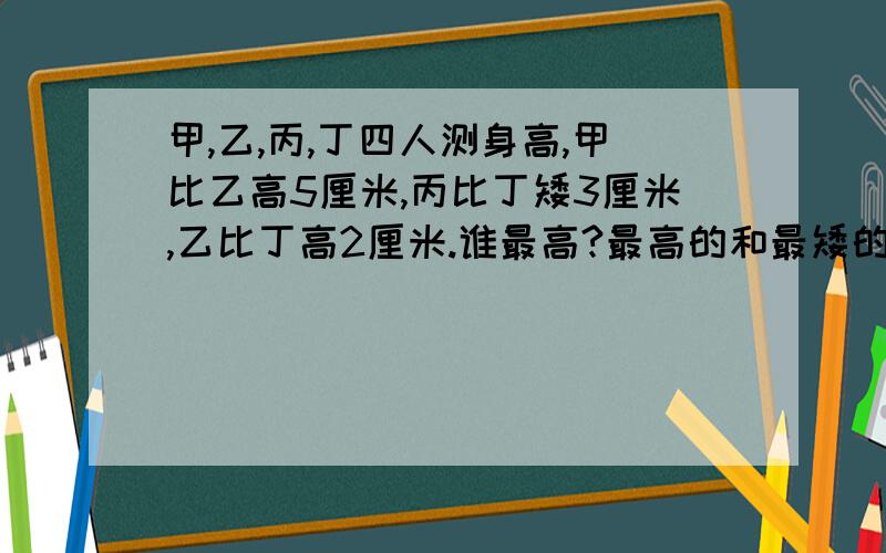 甲,乙,丙,丁四人测身高,甲比乙高5厘米,丙比丁矮3厘米,乙比丁高2厘米.谁最高?最高的和最矮的相差多