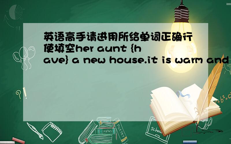 英语高手请进用所给单词正确行使填空her aunt {have} a new house.it is warm and