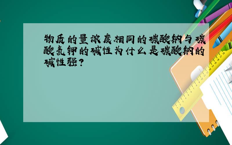 物质的量浓度相同的碳酸钠与碳酸氢钾的碱性为什么是碳酸钠的碱性强?