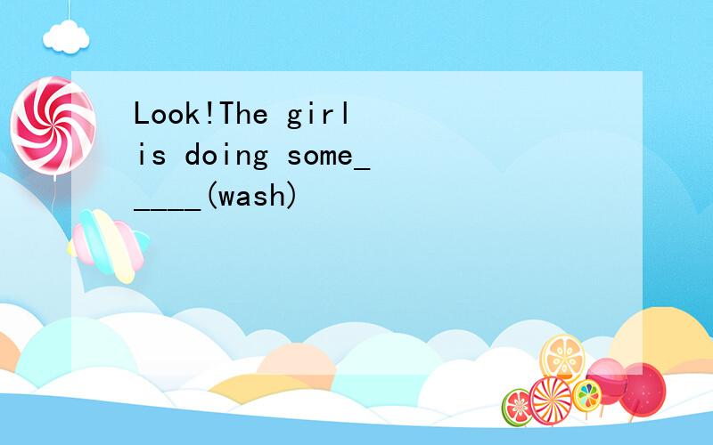 Look!The girl is doing some_____(wash)