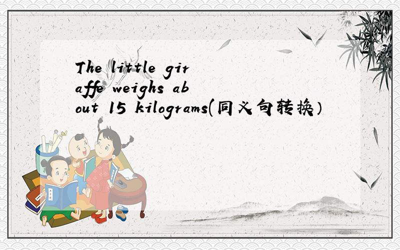 The little giraffe weighs about 15 kilograms(同义句转换）