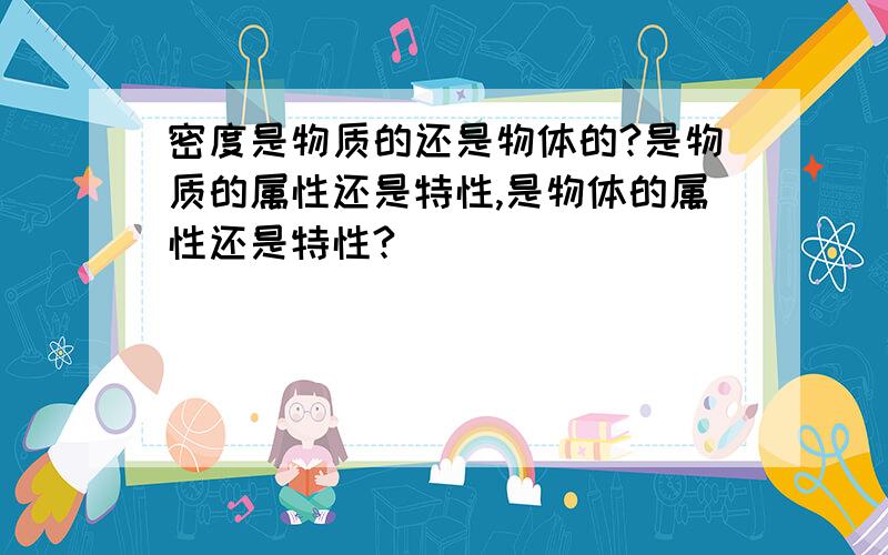 密度是物质的还是物体的?是物质的属性还是特性,是物体的属性还是特性?