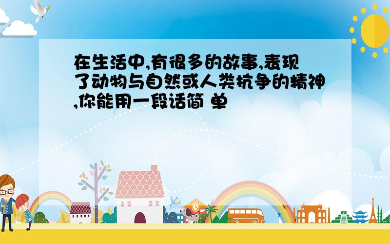 在生活中,有很多的故事,表现了动物与自然或人类抗争的精神,你能用一段话简 单