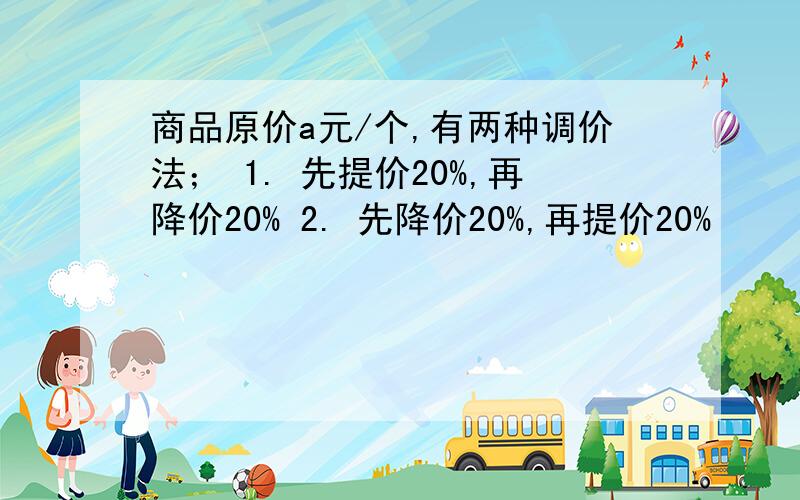 商品原价a元/个,有两种调价法； 1. 先提价20%,再降价20% 2. 先降价20%,再提价20%