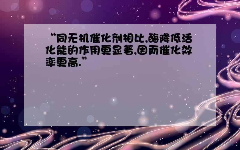 “同无机催化剂相比,酶降低活化能的作用更显著,因而催化效率更高.”