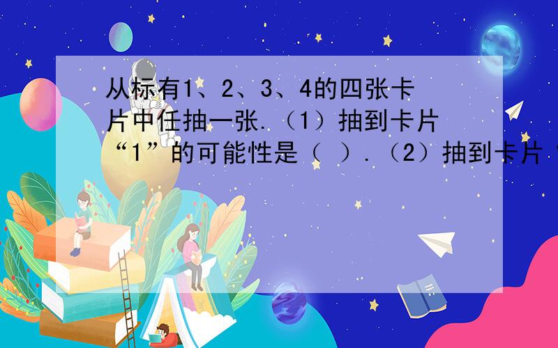 从标有1、2、3、4的四张卡片中任抽一张.（1）抽到卡片“1”的可能性是（ ）.（2）抽到卡片“2”、“4”