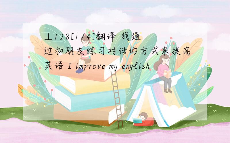 ⊥128[1/4]翻译 我通过和朋友练习对话的方式来提高英语 I improve my english